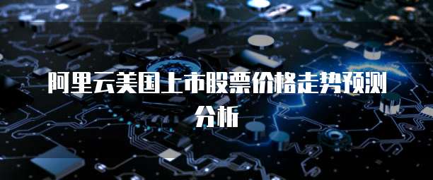 阿里云美国上市股票价格走势预测分析