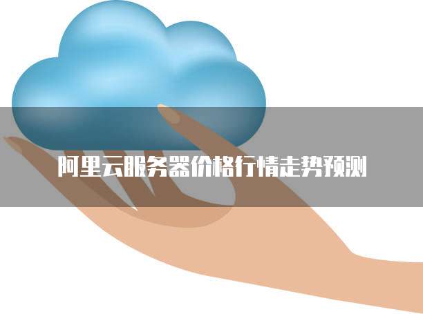 阿里云服务器价格行情走势预测