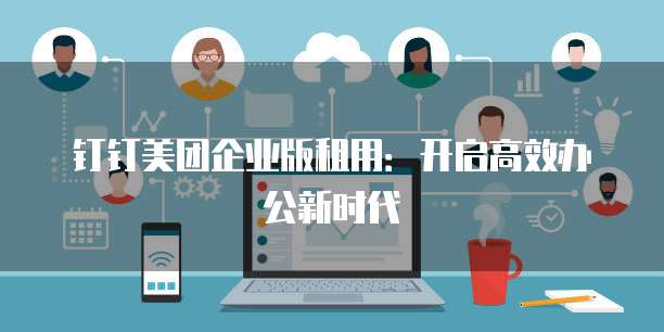 钉钉美团企业版租用：开启高效办公新时代