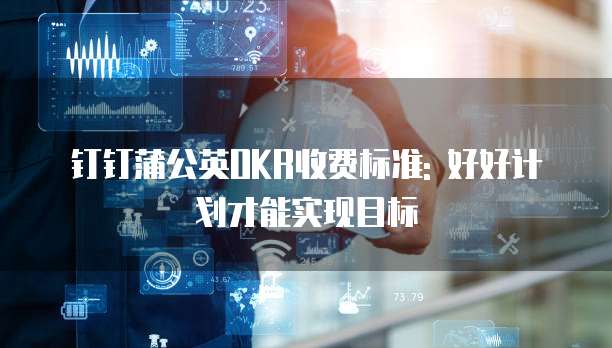 钉钉蒲公英OKR收费标准: 好好计划才能实现目标