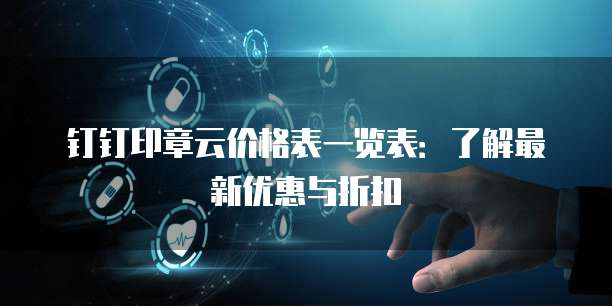 钉钉印章云价格表一览表:了解最新优惠与折扣