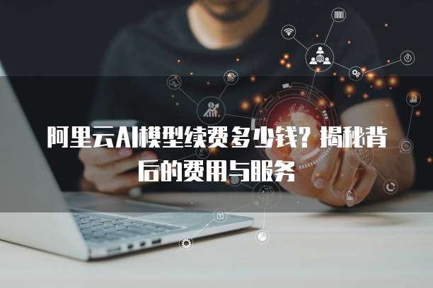 阿里云AI模型续费多少钱?揭秘背后的费用与服务