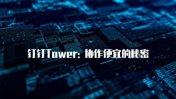 钉钉Tower: 协作便宜的秘密