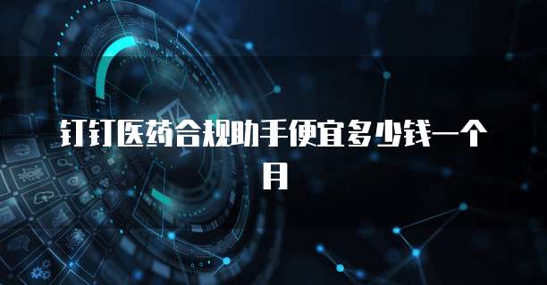 钉钉医药合规助手便宜多少钱一个月