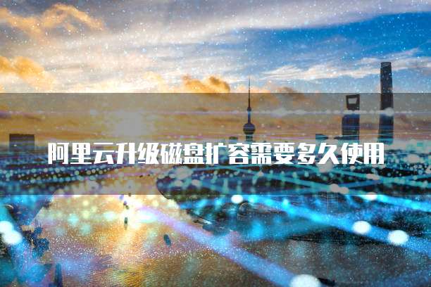 阿里云升级磁盘扩容需要多久使用