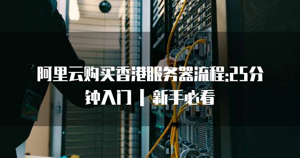 阿里云购买香港服务器流程:25分钟入门 | 新手必看