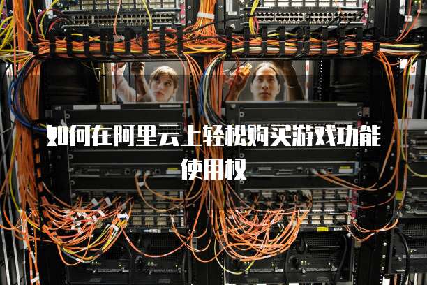 如何在阿里云上轻松购买游戏功能使用权
