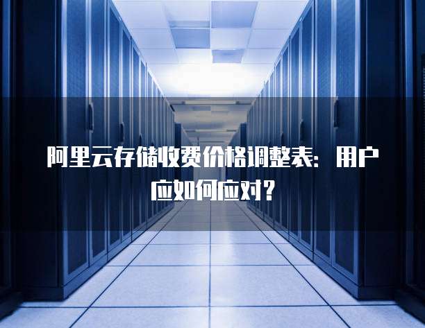 阿里云存储收费价格调整表:用户应如何应对?