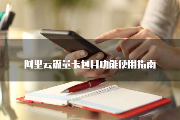 阿里云流量卡包月功能使用指南