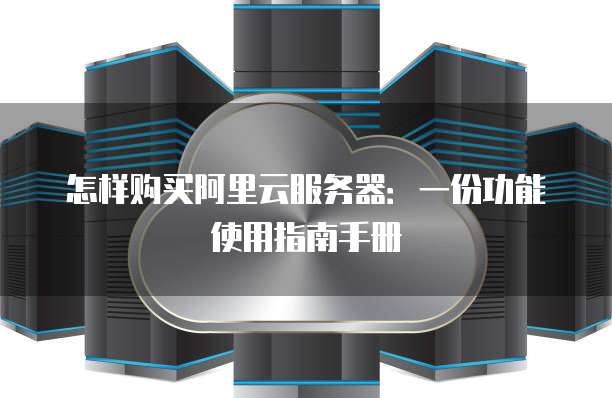 怎样购买阿里云服务器:一份功能使用指南手册