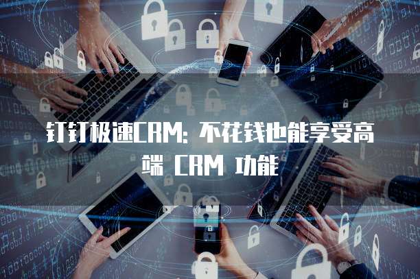 钉钉极速CRM: 不花钱也能享受高端 CRM 功能