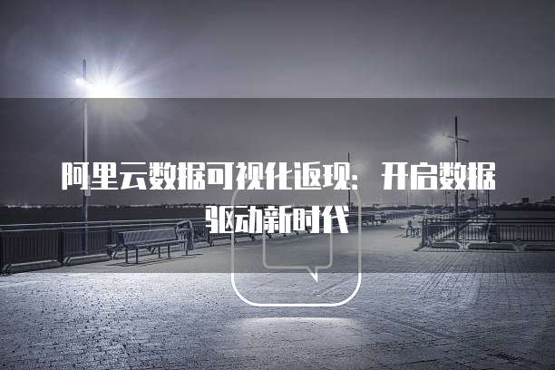 阿里云数据可视化返现：开启数据驱动新时代