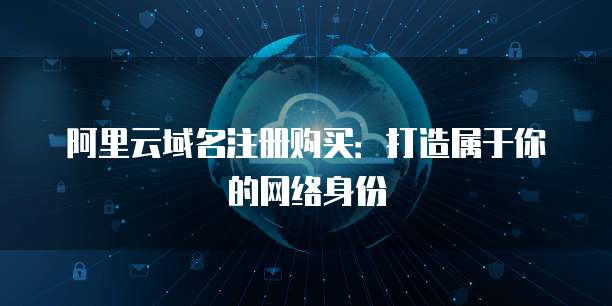 阿里云域名注册购买：打造属于你的网络身份