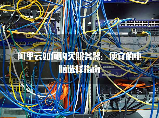 阿里云如何购买服务器:便宜的电脑选择指南
