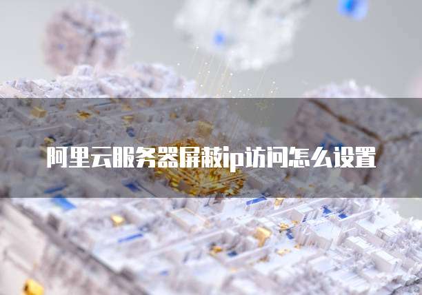 阿里云服务器屏蔽ip访问怎么设置