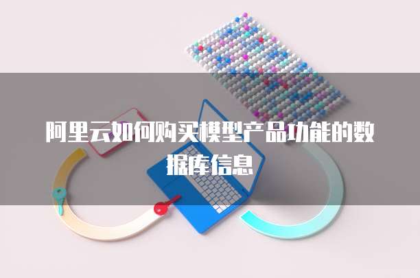 阿里云如何购买模型产品功能的数据库信息