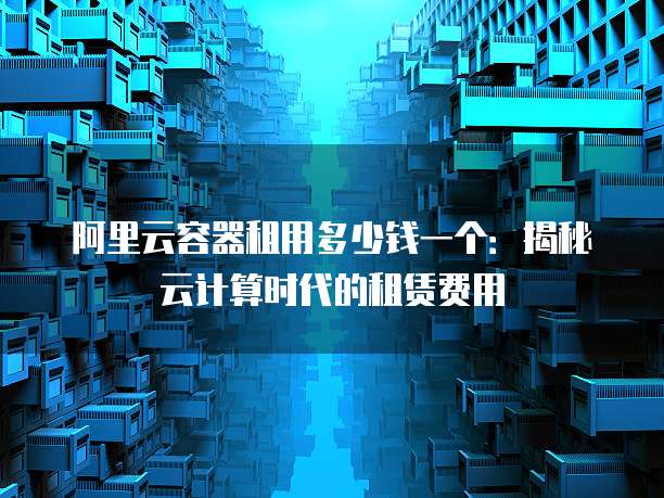 阿里云容器租用多少钱一个:揭秘云计算时代的租赁费用