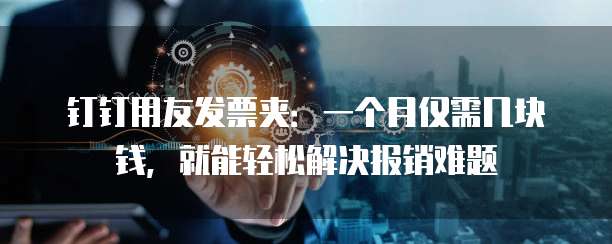 钉钉用友发票夹:一个月仅需几块钱,就能轻松解决报销难题