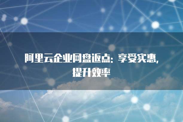阿里云企业网盘返点: 享受实惠, 提升效率