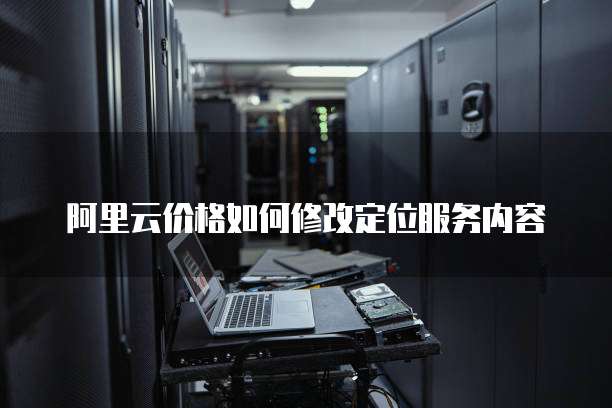 阿里云价格如何修改定位服务内容