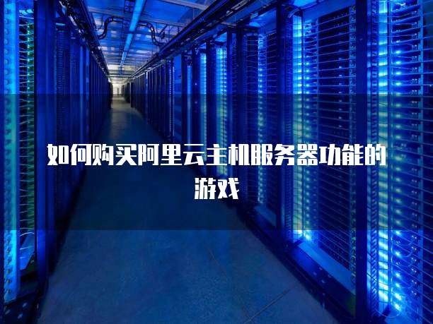 如何购买阿里云主机服务器功能的游戏