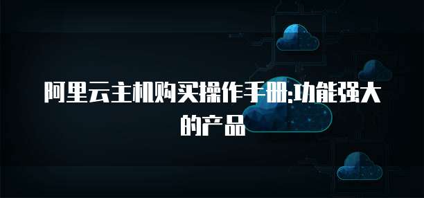 阿里云主机购买操作手册:功能强大的产品