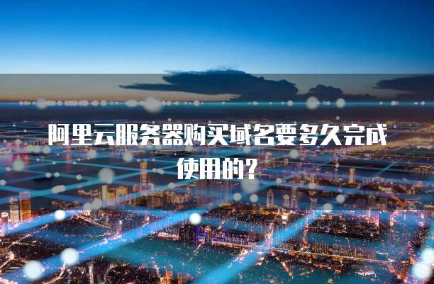 阿里云服务器购买域名要多久完成使用的?