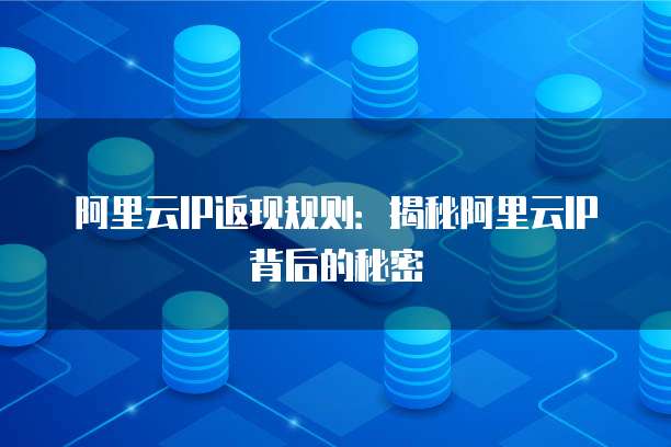 阿里云IP返现规则:揭秘阿里云IP背后的秘密
