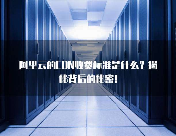 阿里云的CDN收费标准是什么?揭秘背后的秘密!