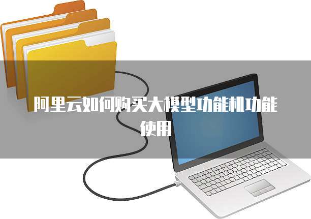 阿里云如何购买大模型功能机功能使用
