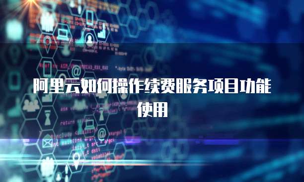 阿里云如何操作续费服务项目功能使用