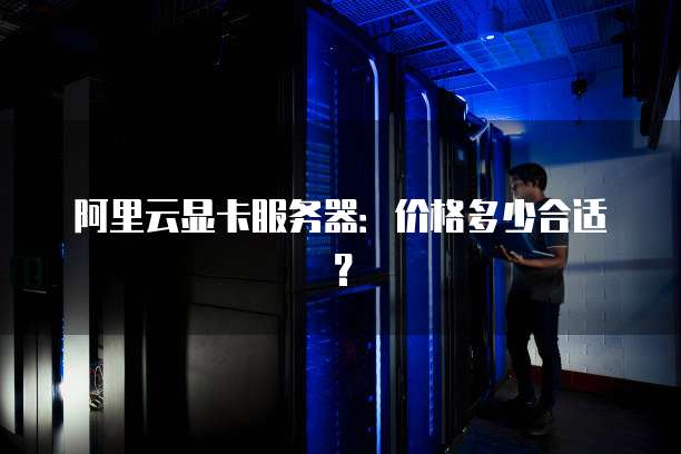 阿里云显卡服务器：价格多少合适？