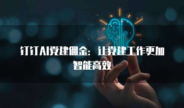 钉钉AI党建佣金:让党建工作更加智能高效