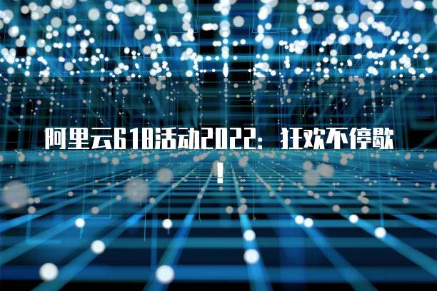 阿里云618活动2022:狂欢不停歇!