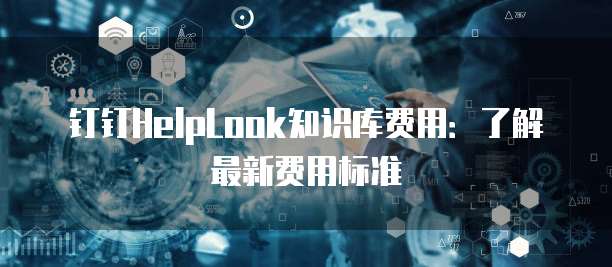 钉钉HelpLook知识库费用：了解最新费用标准