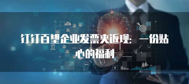 钉钉百望企业发票夹返现:一份贴心的福利