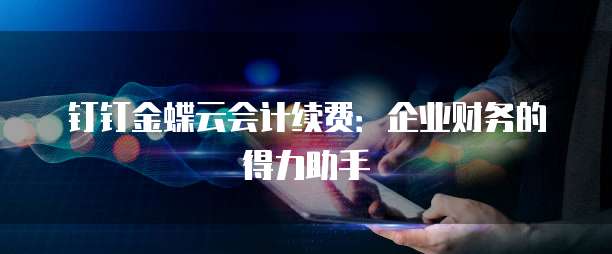 钉钉金蝶云会计续费:企业财务的得力助手