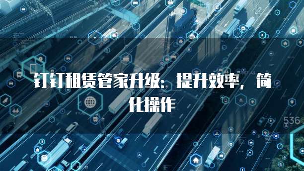 钉钉租赁管家升级:提升效率,简化操作