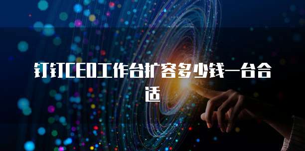钉钉CEO工作台扩容多少钱一台合适