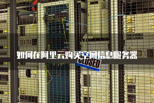 如何在阿里云购买空间信息服务器