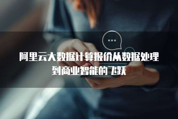 阿里云大数据计算报价从数据处理到商业智能的飞跃