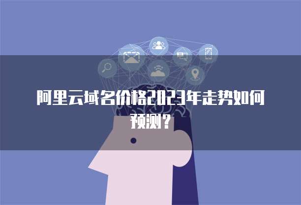 阿里云域名价格2023年走势如何预测？