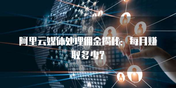 阿里云媒体处理佣金揭秘:每月赚取多少?
