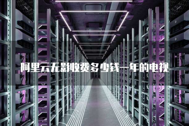 阿里云无影收费多少钱一年的电视