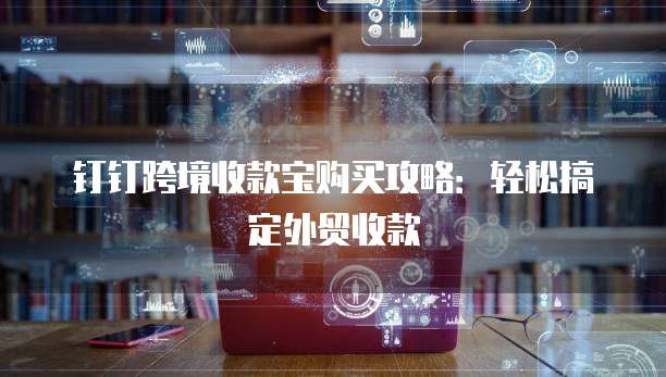 钉钉跨境收款宝购买攻略：轻松搞定外贸收款