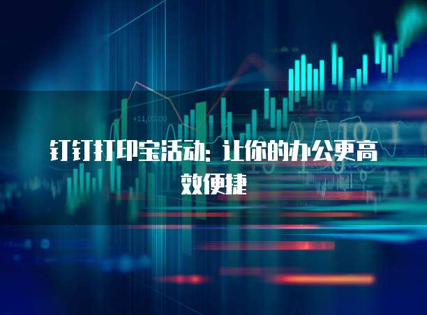 钉钉打印宝活动: 让你的办公更高效便捷