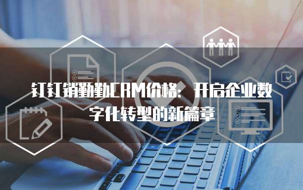 钉钉销勤勤CRM价格:开启企业数字化转型的新篇章