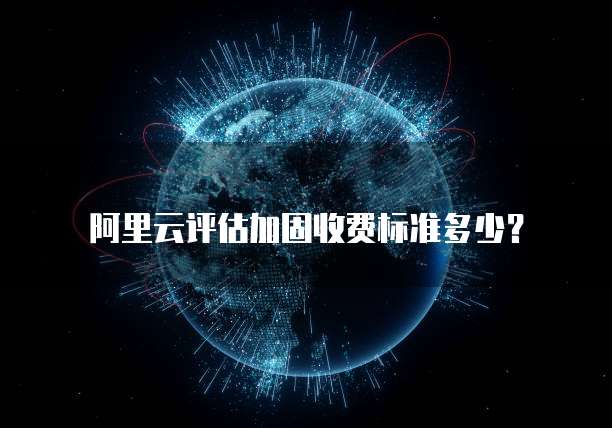 阿里云评估加固收费标准多少?