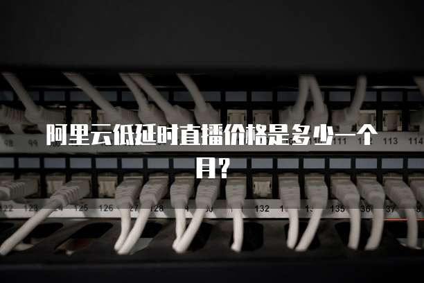 阿里云低延时直播价格是多少一个月?