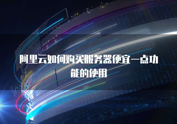 阿里云如何购买服务器便宜一点功能的使用